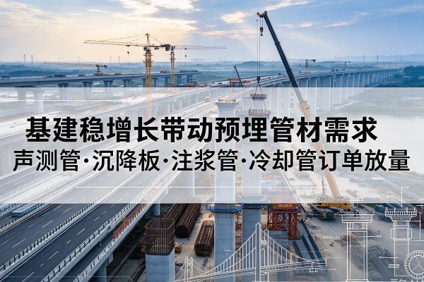 下陆基建稳增长带动预埋监测管材需求，声测管、沉降板、注浆管订单持续放量